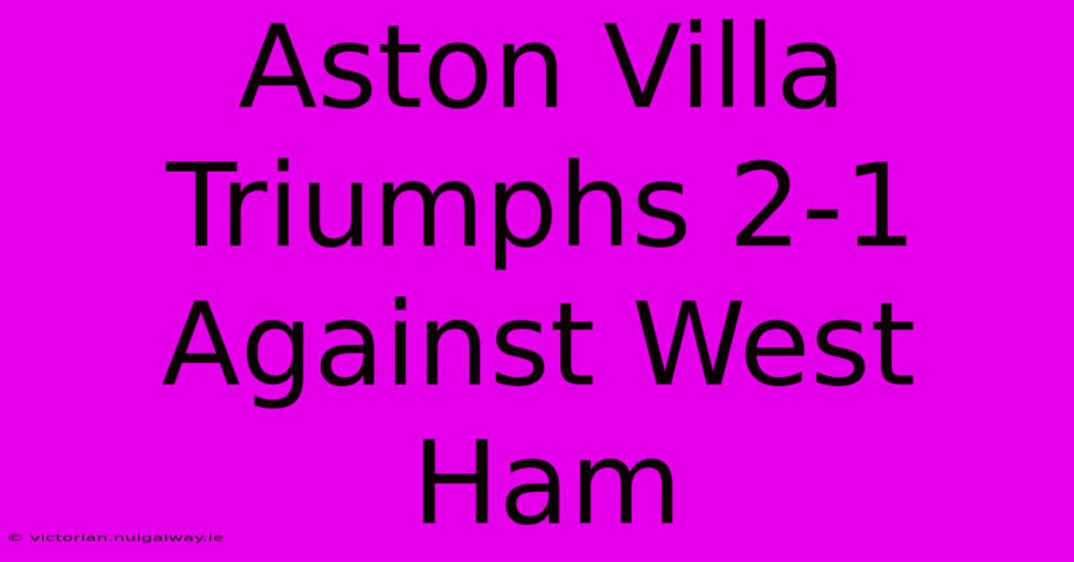 Aston Villa Triumphs 2-1 Against West Ham