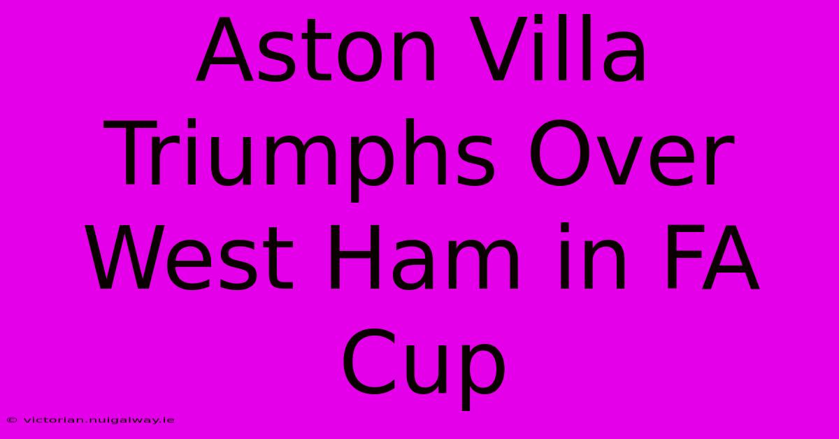 Aston Villa Triumphs Over West Ham In FA Cup