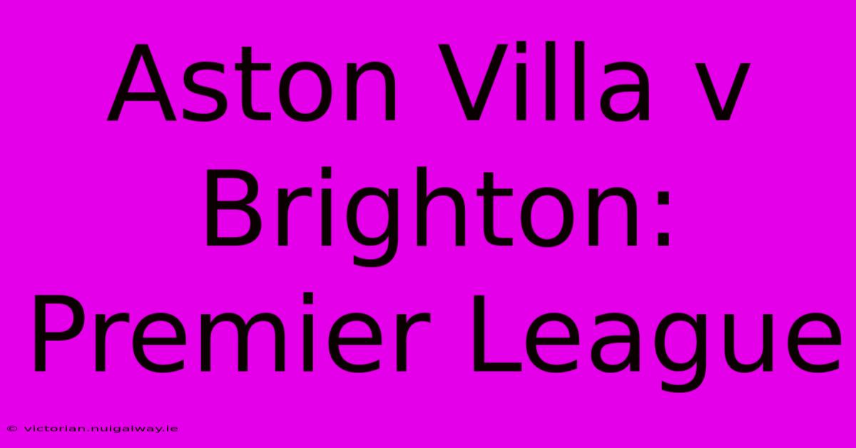 Aston Villa V Brighton: Premier League