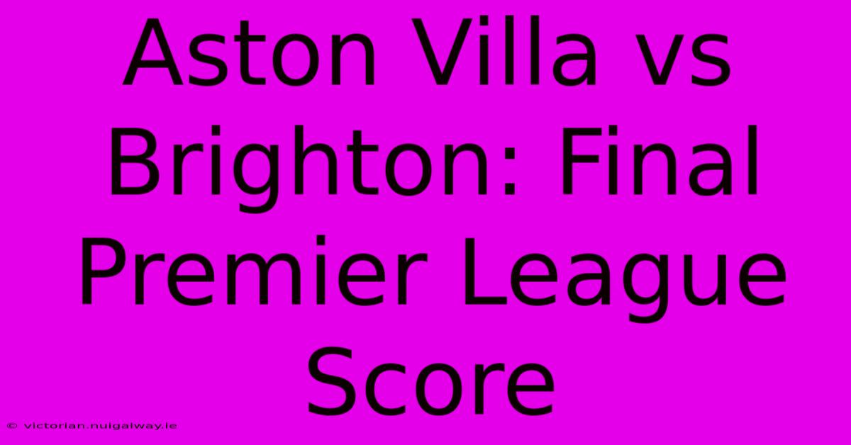 Aston Villa Vs Brighton: Final Premier League Score