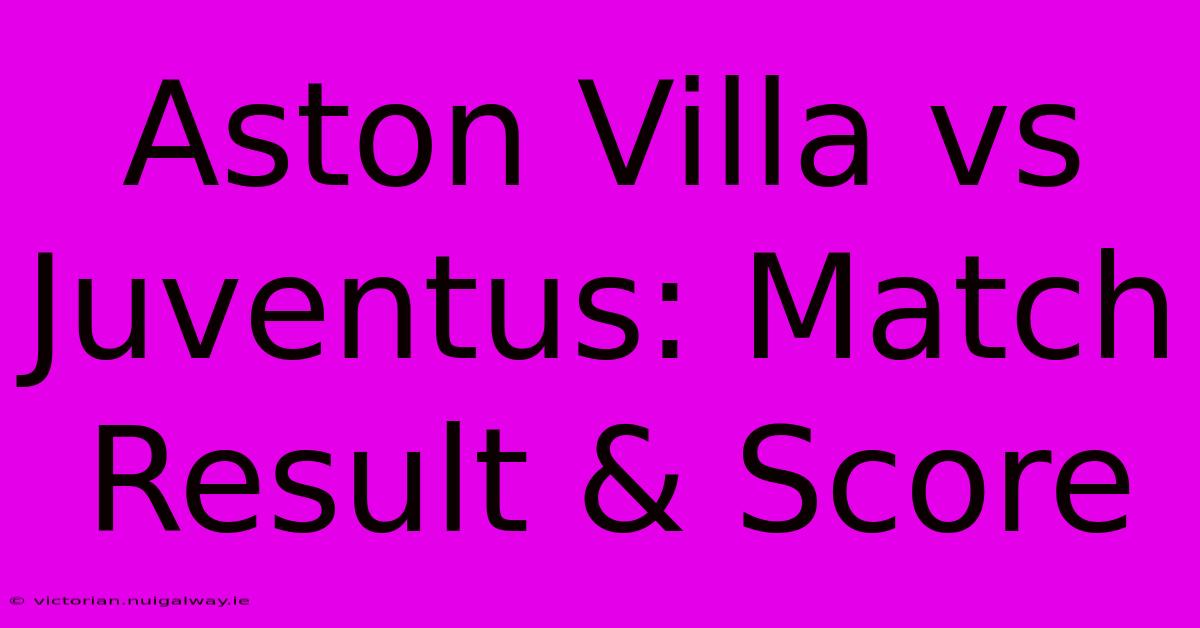 Aston Villa Vs Juventus: Match Result & Score