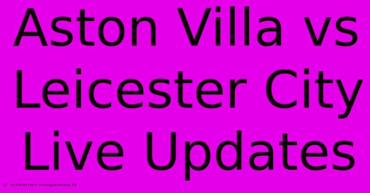 Aston Villa Vs Leicester City Live Updates