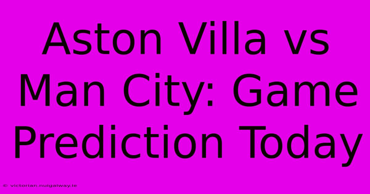 Aston Villa Vs Man City: Game Prediction Today