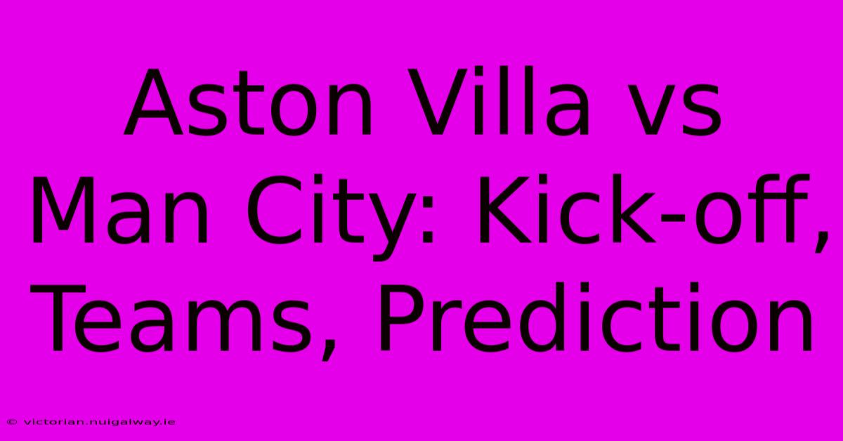 Aston Villa Vs Man City: Kick-off, Teams, Prediction