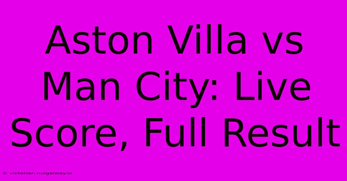 Aston Villa Vs Man City: Live Score, Full Result