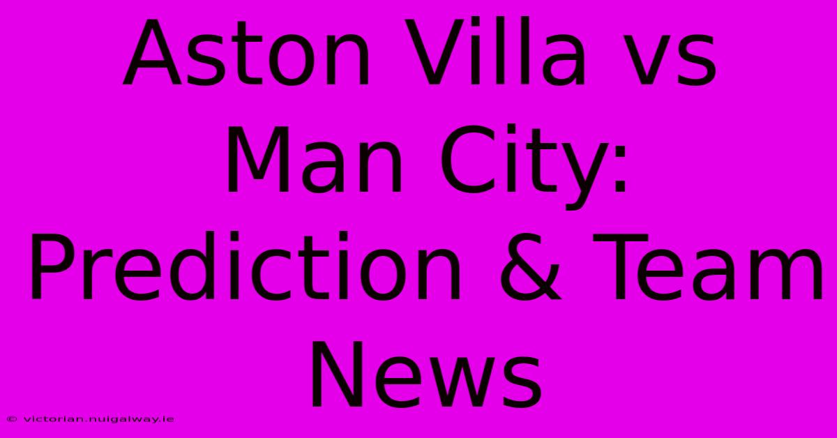 Aston Villa Vs Man City: Prediction & Team News