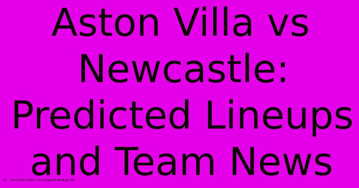 Aston Villa Vs Newcastle: Predicted Lineups And Team News