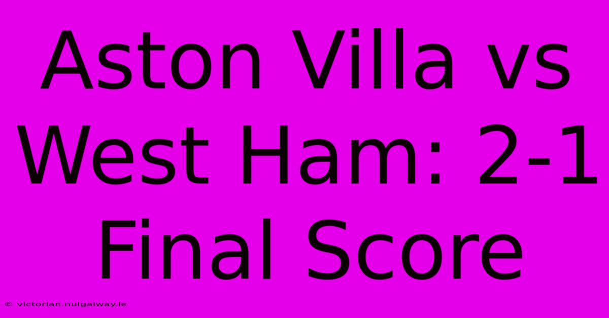 Aston Villa Vs West Ham: 2-1 Final Score