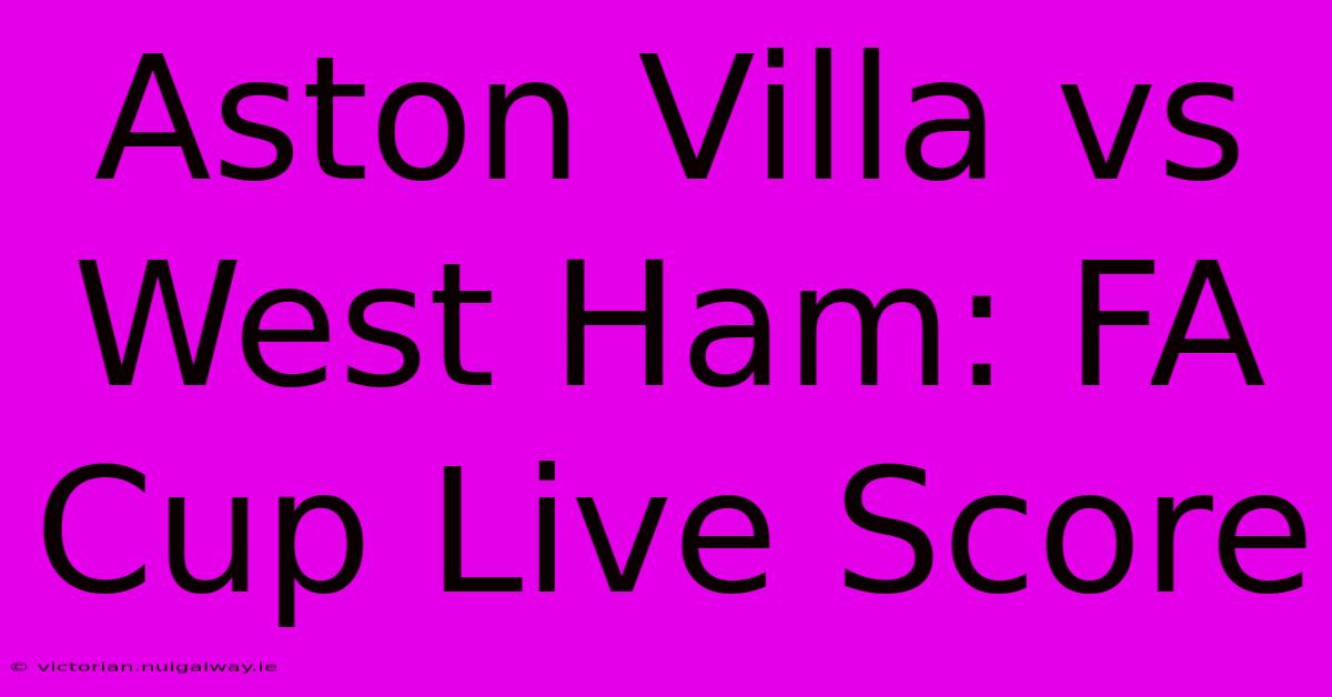 Aston Villa Vs West Ham: FA Cup Live Score