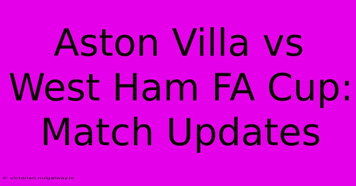 Aston Villa Vs West Ham FA Cup: Match Updates