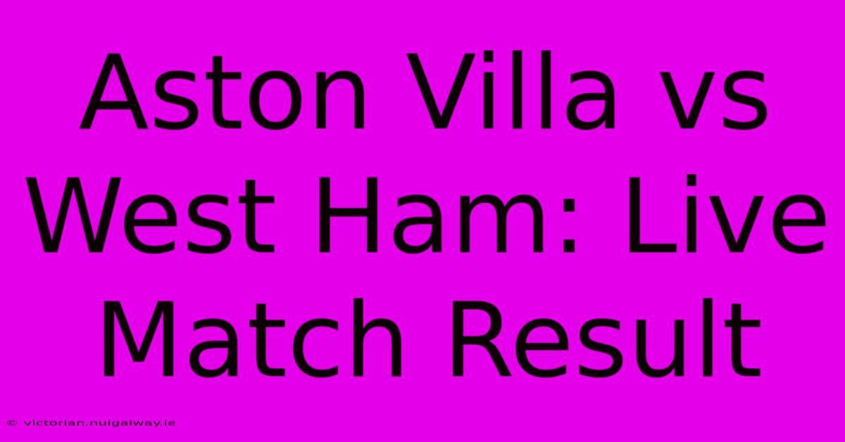 Aston Villa Vs West Ham: Live Match Result