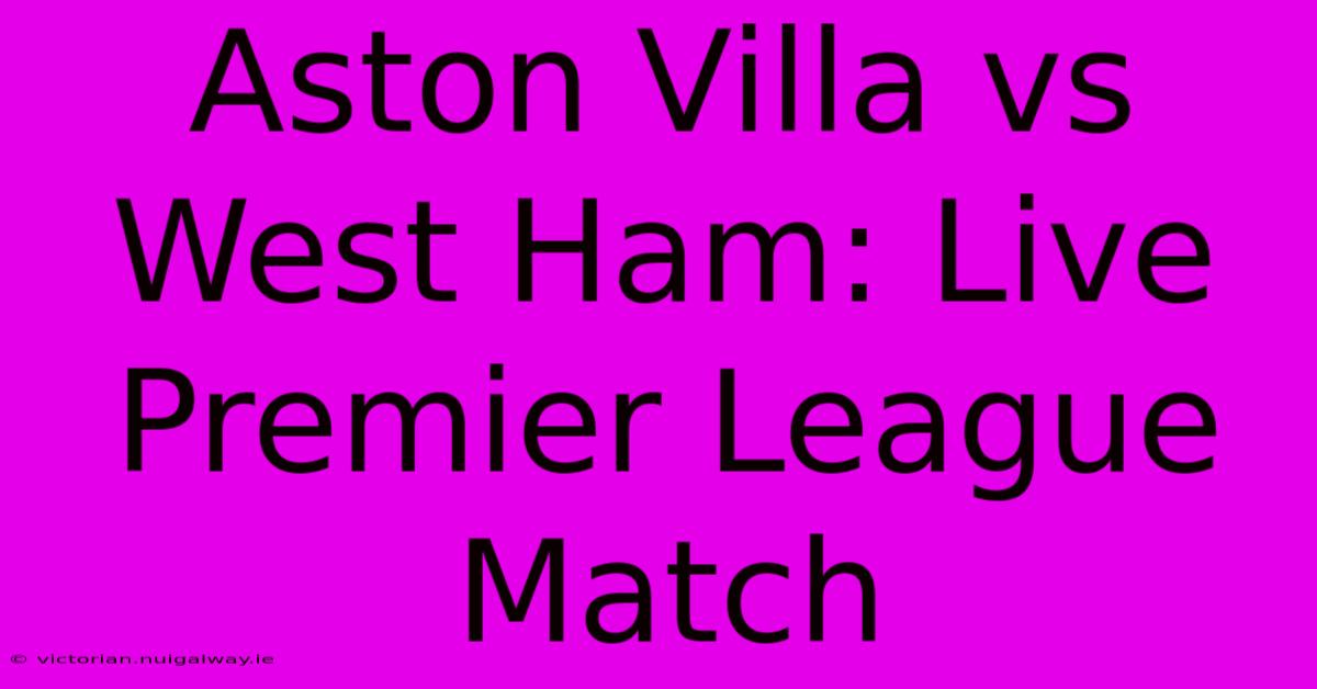 Aston Villa Vs West Ham: Live Premier League Match