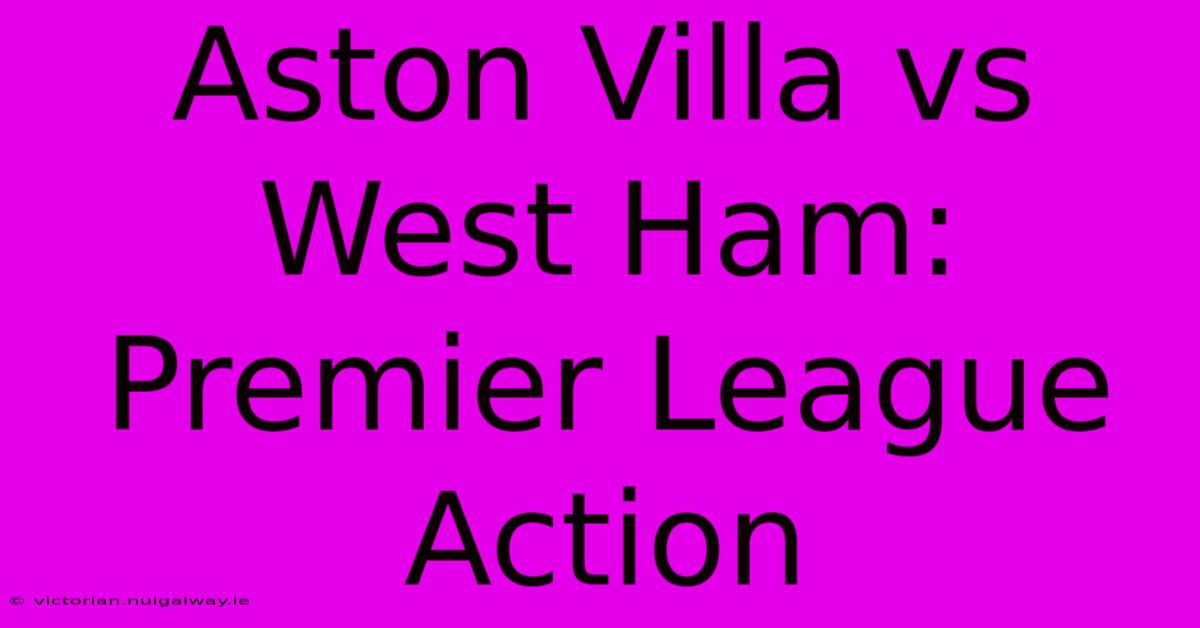 Aston Villa Vs West Ham: Premier League Action