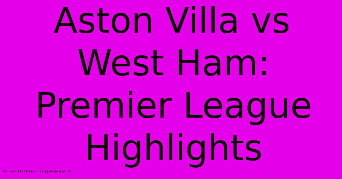 Aston Villa Vs West Ham: Premier League Highlights