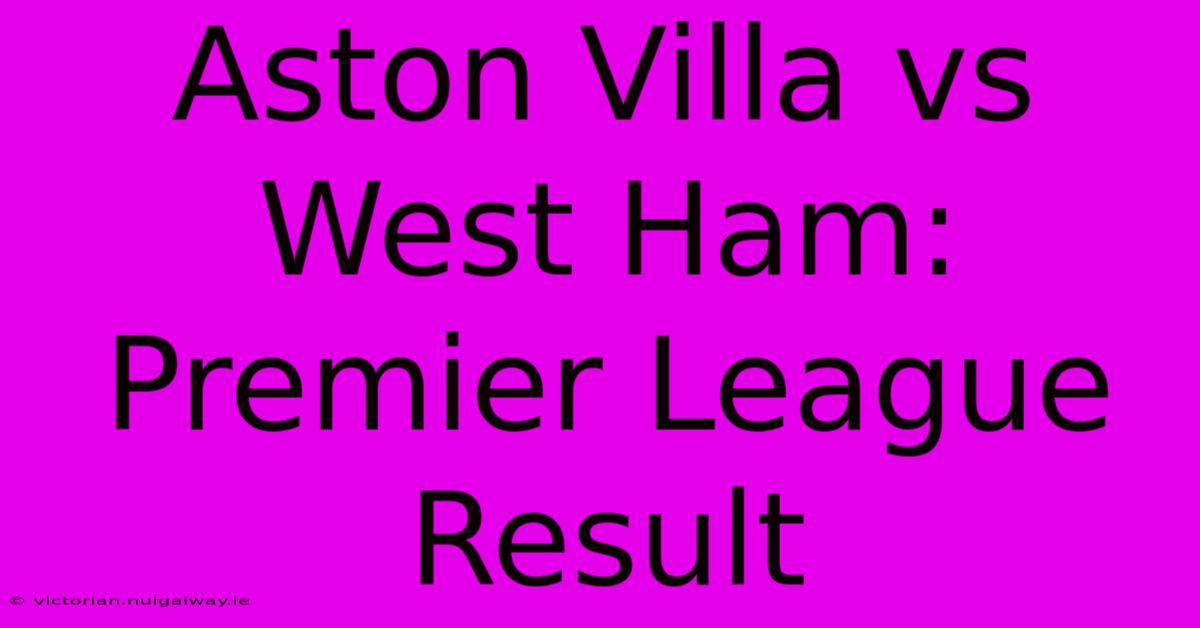 Aston Villa Vs West Ham: Premier League Result