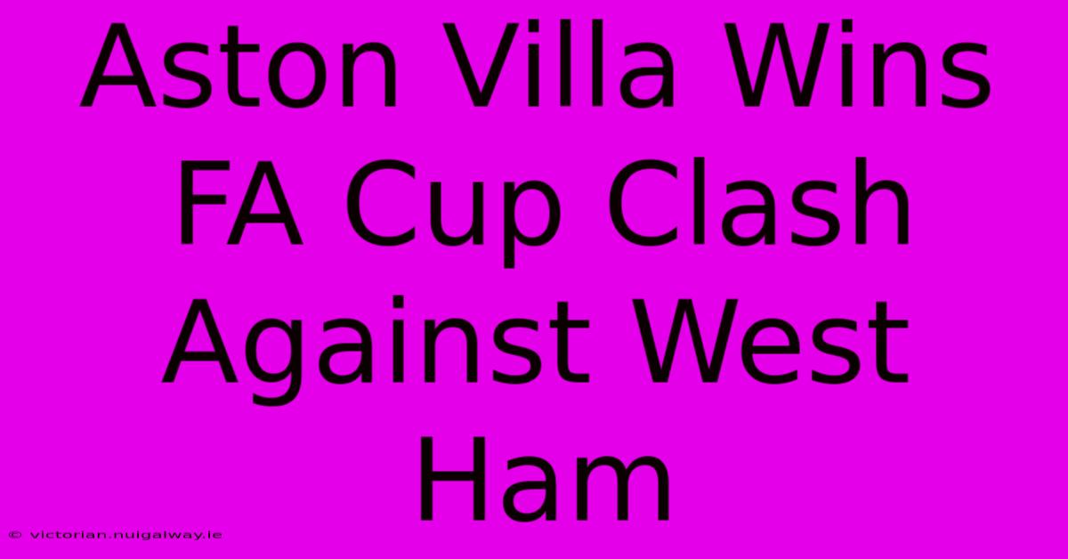 Aston Villa Wins FA Cup Clash Against West Ham