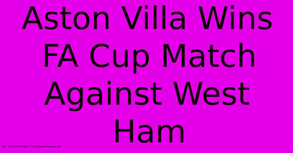 Aston Villa Wins FA Cup Match Against West Ham