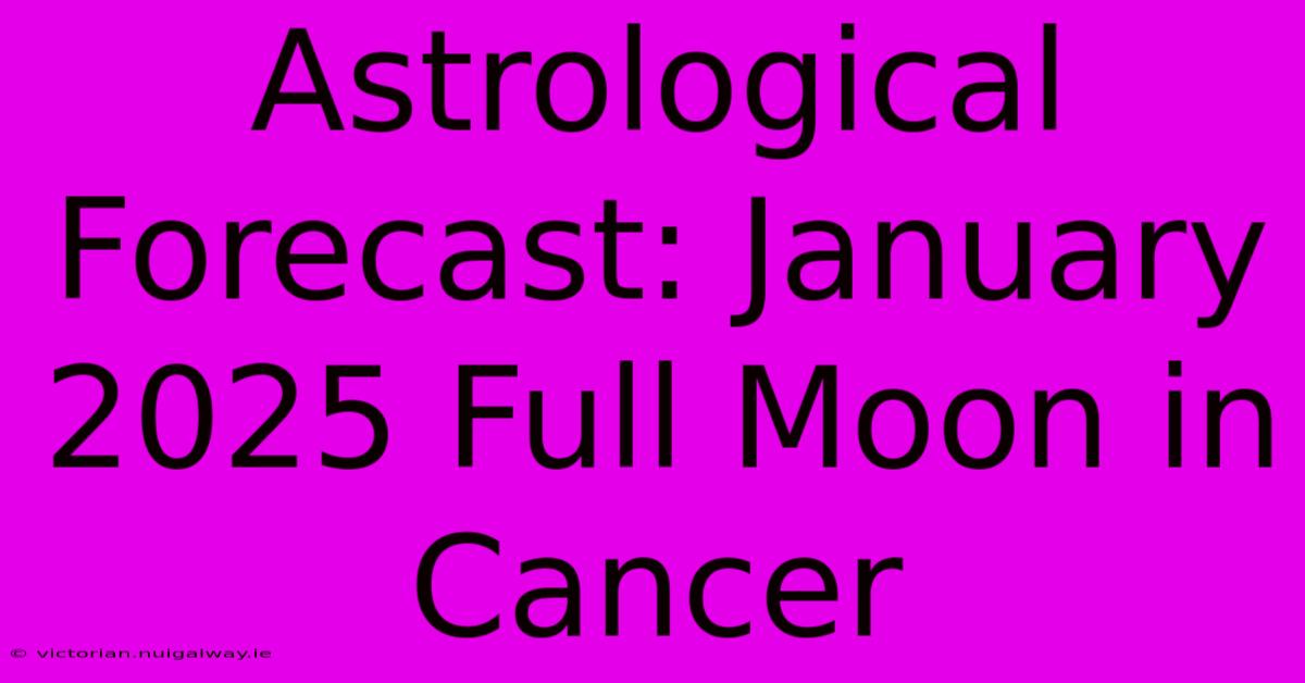 Astrological Forecast: January 2025 Full Moon In Cancer