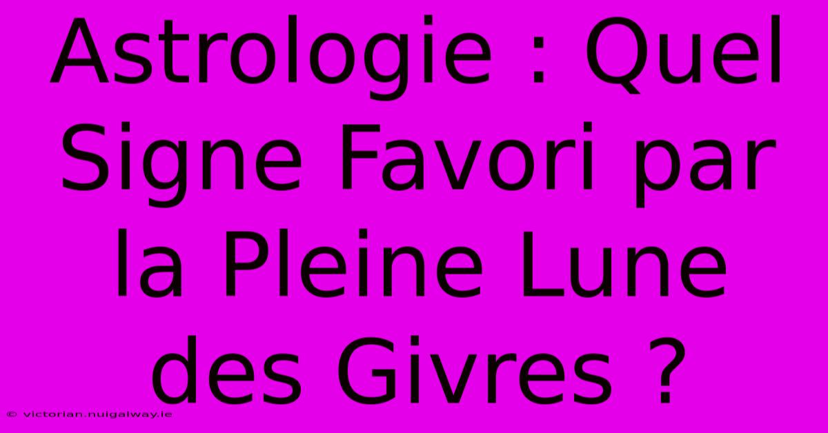 Astrologie : Quel Signe Favori Par La Pleine Lune Des Givres ?