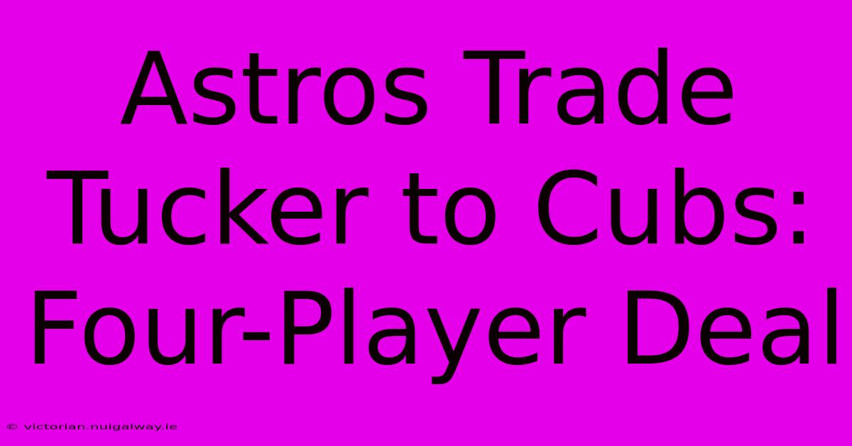 Astros Trade Tucker To Cubs: Four-Player Deal