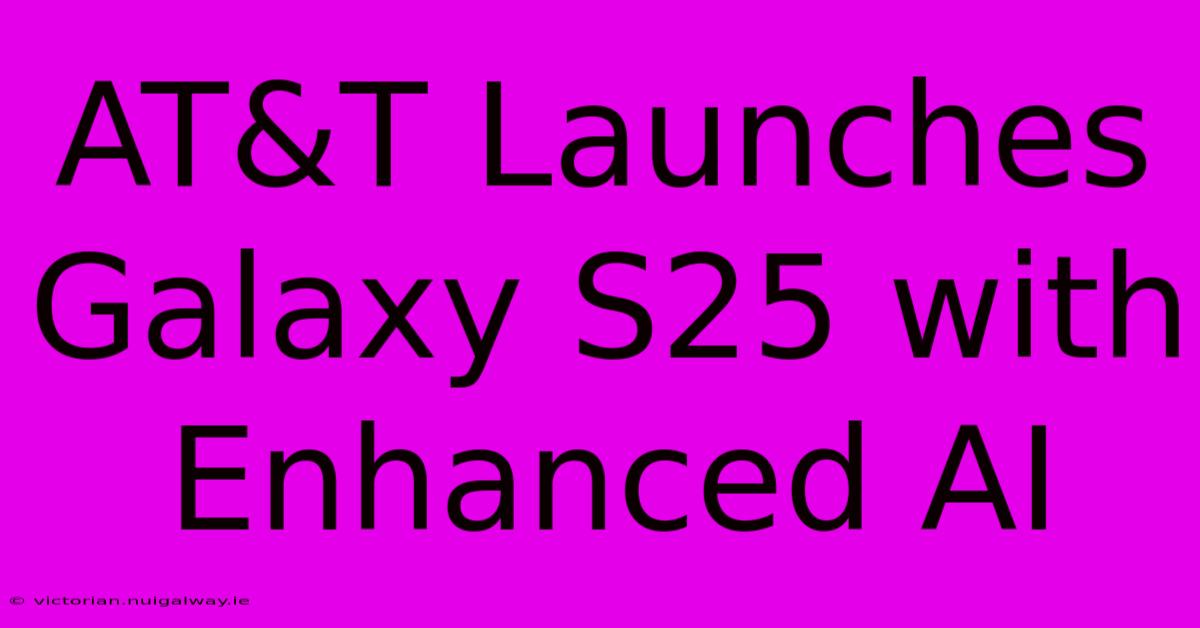 AT&T Launches Galaxy S25 With Enhanced AI