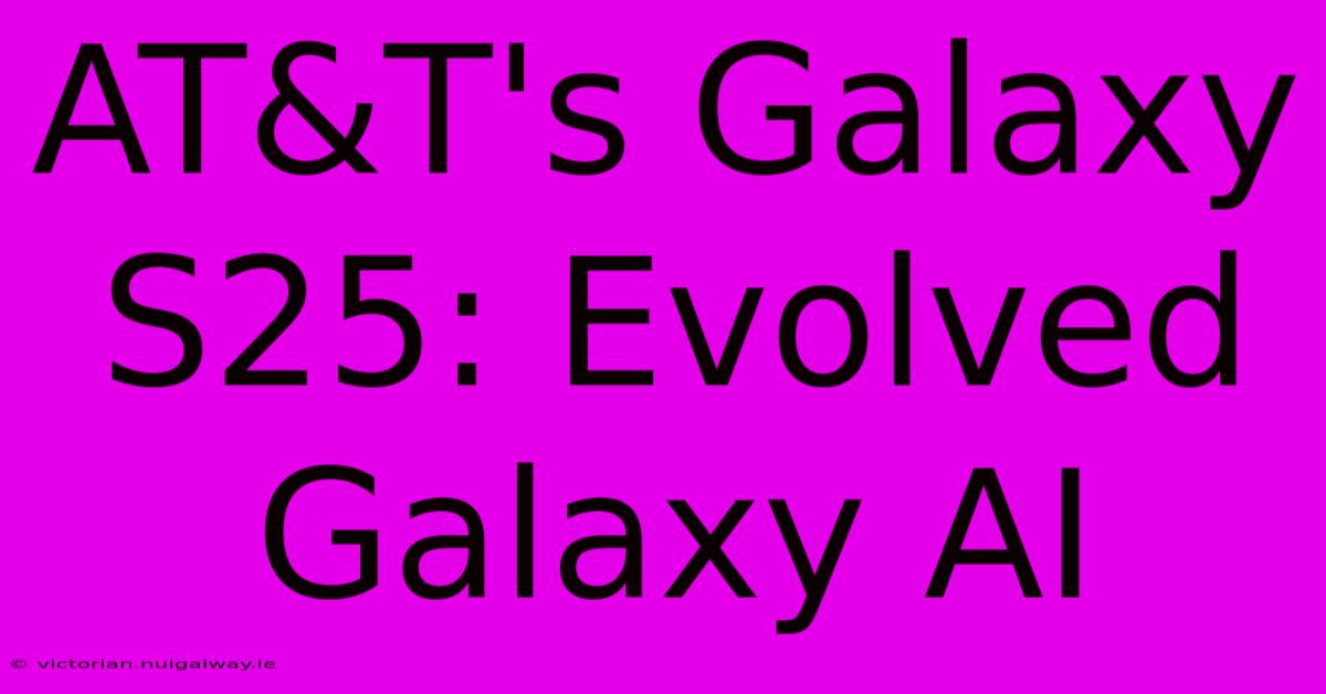 AT&T's Galaxy S25: Evolved Galaxy AI