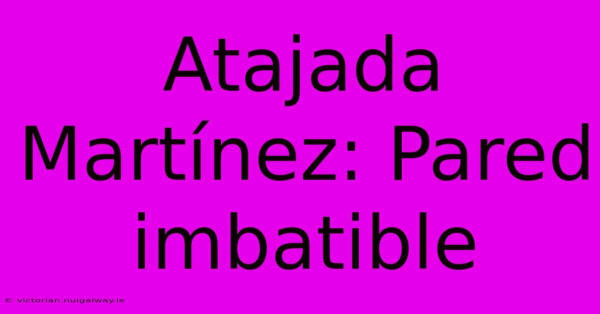 Atajada Martínez: Pared Imbatible