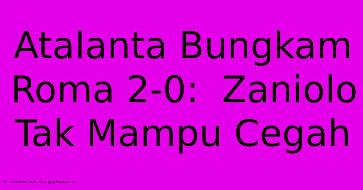 Atalanta Bungkam Roma 2-0:  Zaniolo Tak Mampu Cegah