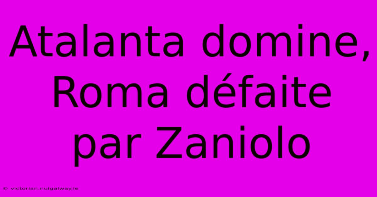Atalanta Domine, Roma Défaite Par Zaniolo