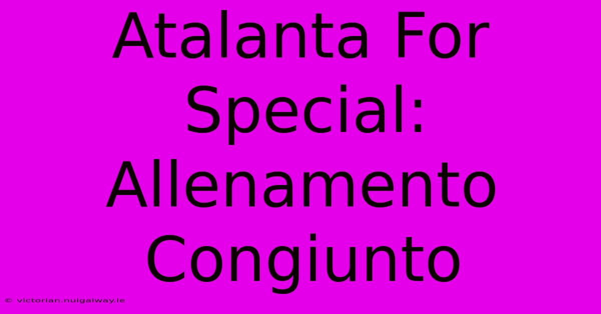 Atalanta For Special: Allenamento Congiunto