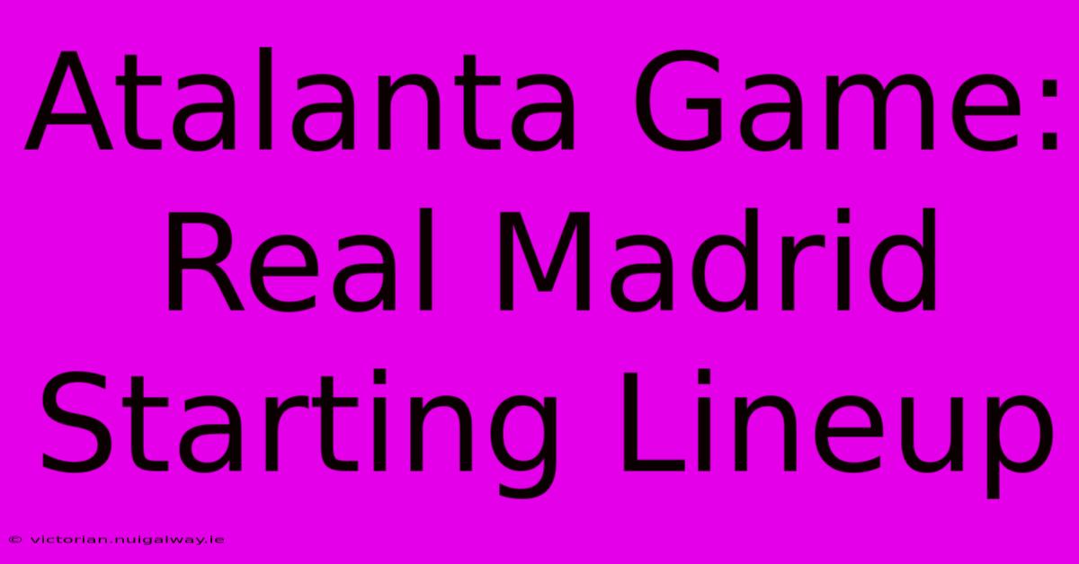 Atalanta Game: Real Madrid Starting Lineup