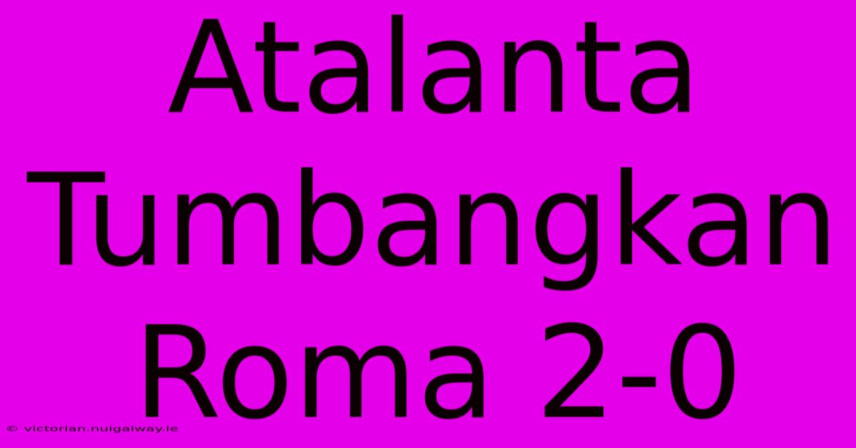 Atalanta Tumbangkan Roma 2-0