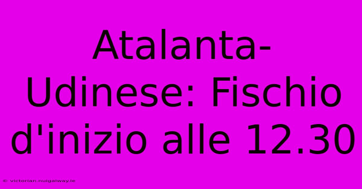 Atalanta-Udinese: Fischio D'inizio Alle 12.30