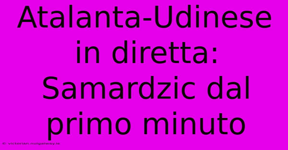 Atalanta-Udinese In Diretta: Samardzic Dal Primo Minuto