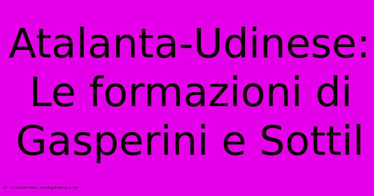 Atalanta-Udinese: Le Formazioni Di Gasperini E Sottil 