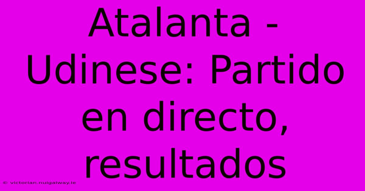Atalanta - Udinese: Partido En Directo, Resultados