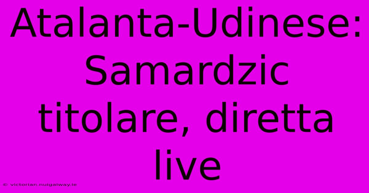 Atalanta-Udinese: Samardzic Titolare, Diretta Live 