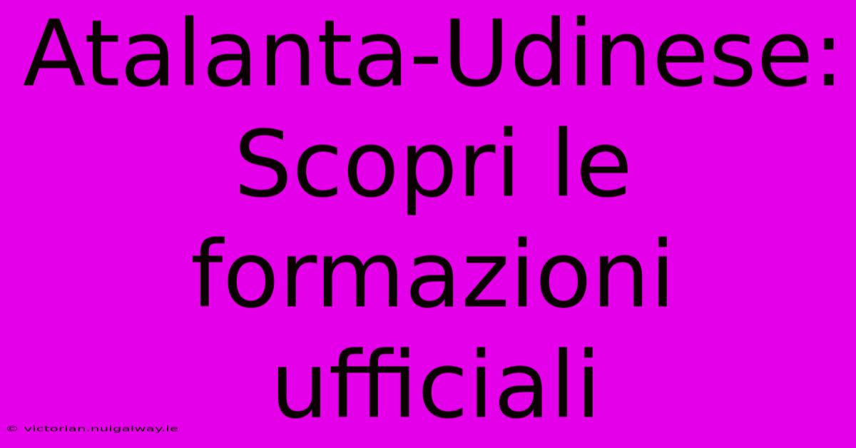 Atalanta-Udinese: Scopri Le Formazioni Ufficiali