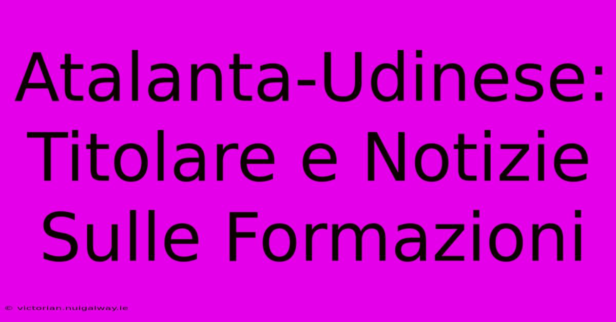 Atalanta-Udinese: Titolare E Notizie Sulle Formazioni 