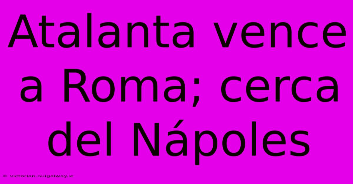 Atalanta Vence A Roma; Cerca Del Nápoles