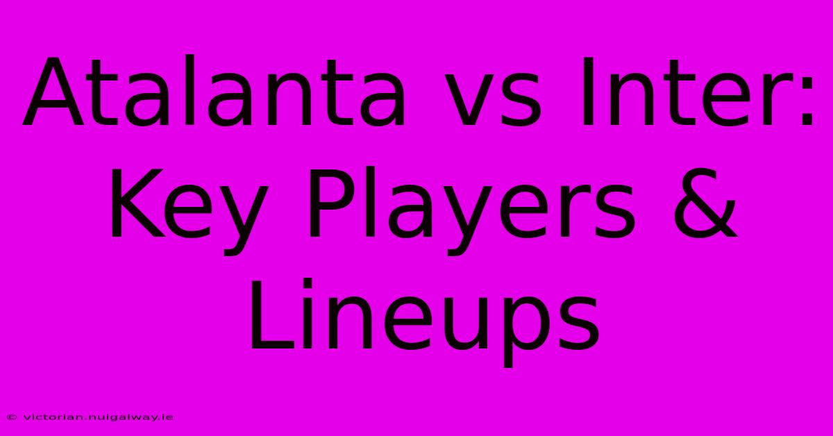 Atalanta Vs Inter: Key Players & Lineups