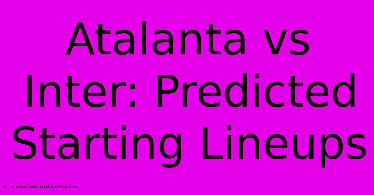 Atalanta Vs Inter: Predicted Starting Lineups