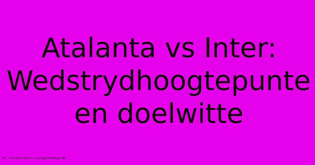 Atalanta Vs Inter: Wedstrydhoogtepunte En Doelwitte