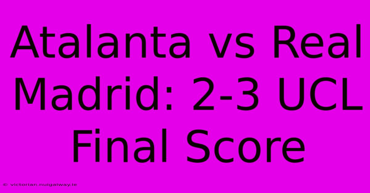 Atalanta Vs Real Madrid: 2-3 UCL Final Score