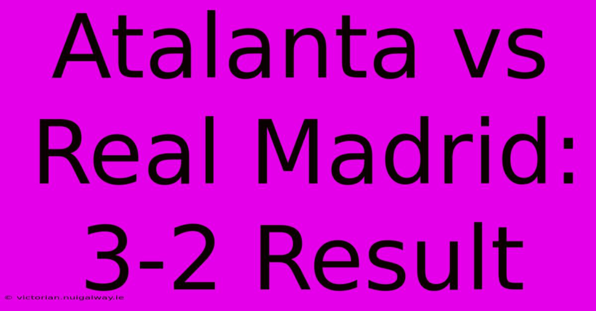 Atalanta Vs Real Madrid: 3-2 Result