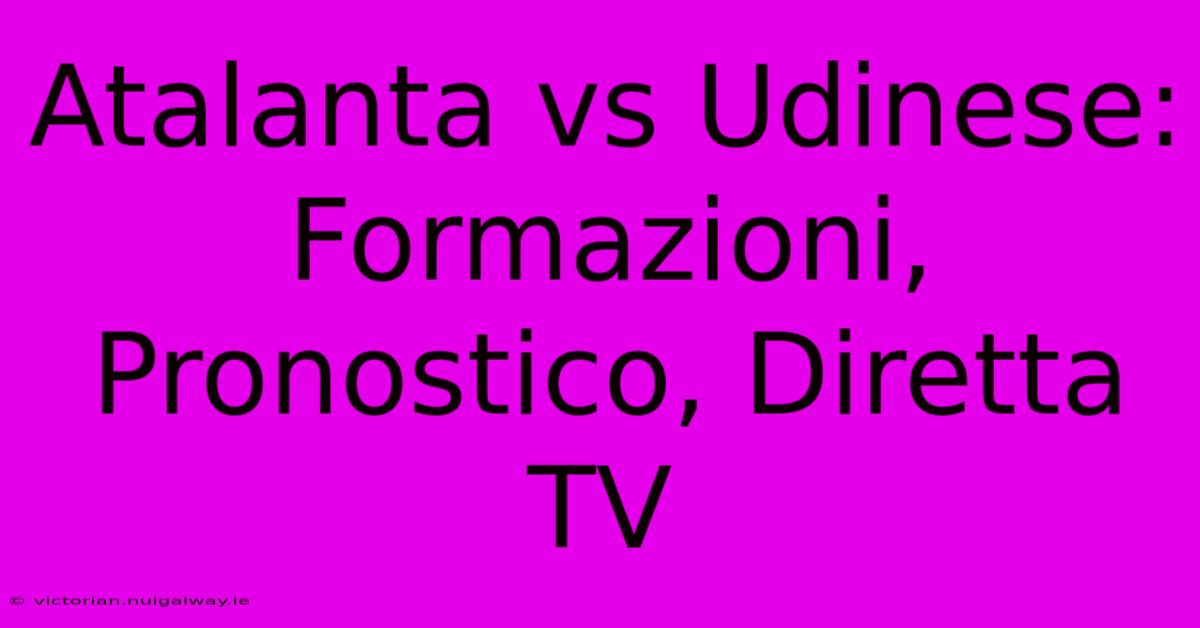 Atalanta Vs Udinese: Formazioni, Pronostico, Diretta TV 