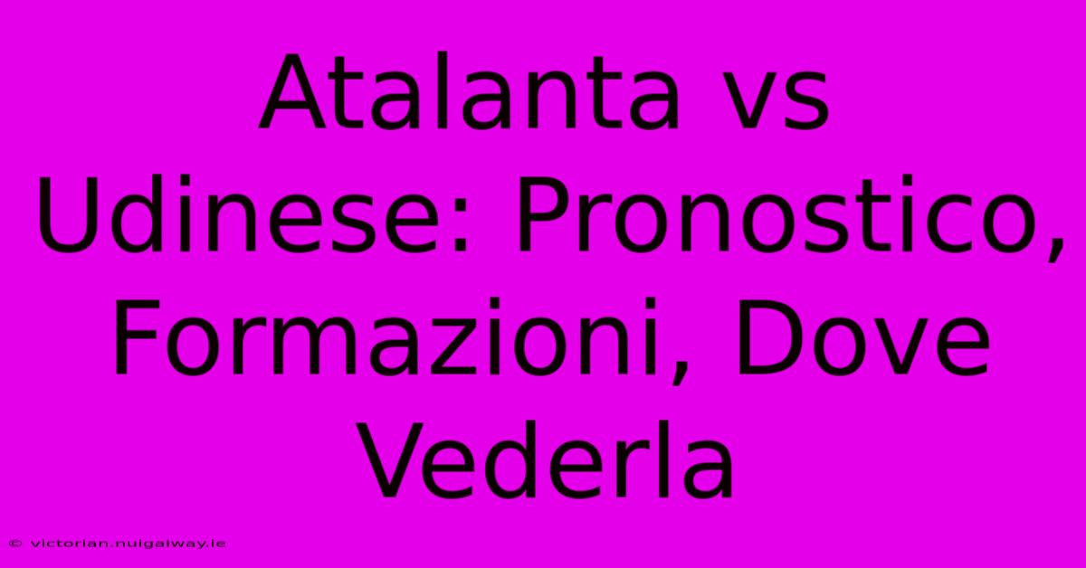 Atalanta Vs Udinese: Pronostico, Formazioni, Dove Vederla