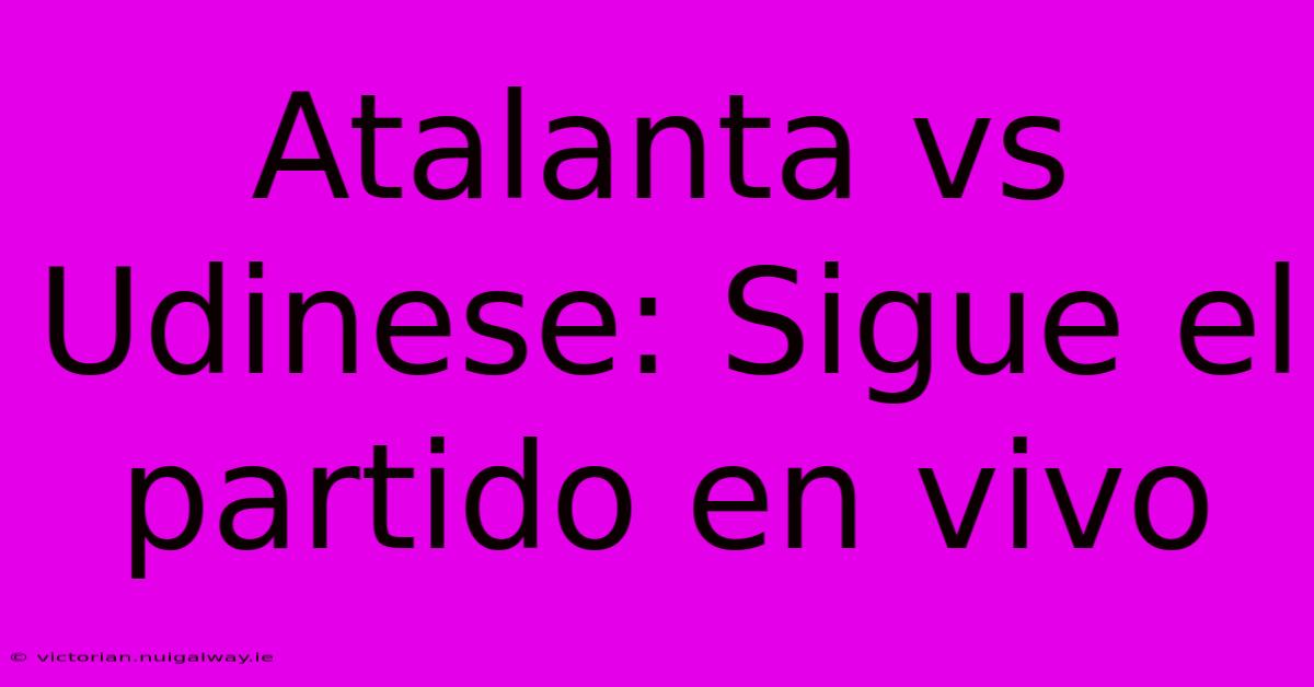 Atalanta Vs Udinese: Sigue El Partido En Vivo