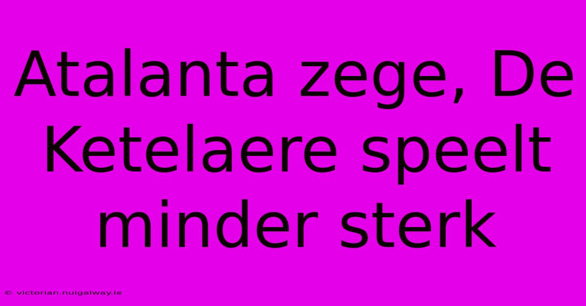 Atalanta Zege, De Ketelaere Speelt Minder Sterk