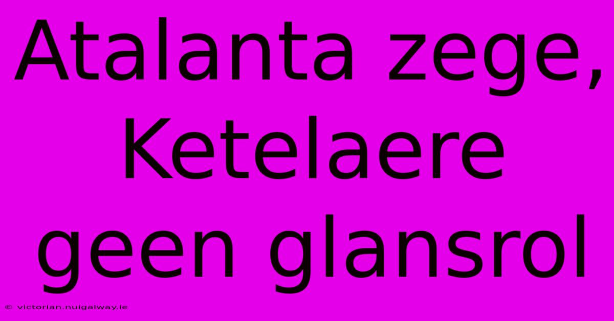 Atalanta Zege, Ketelaere Geen Glansrol